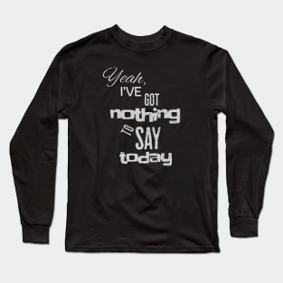 Yeah, I've got nothing to say today Long Sleeve T-Shirt